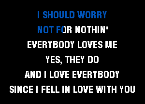 I SHOULD WORRY
NOT FOR IIOTHIII'
EVERYBODY LOVES ME
YES, THEY DO
MID I LOVE EVERYBODY
SINCE I FELL III LOVE WITH YOU