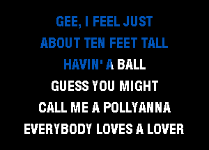 GEE, I FEEL JUST
ABOUT TEH FEET TALL
HAVIH' A BALL
GUESS YOU MIGHT
CALL ME A POLLYAHHA
EVERYBODY LOVES A LOVER