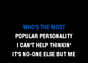 WHO'S THE MOST
POPULAR PERSONALITY
I CAN'T HELP THINKIN'
IT'S HO-OHE ELSE BUT ME