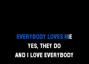 EVERYBODY LOVES ME
YES, THEY DO
AND I LOVE EVERYBODY