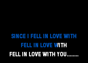 SINCE I FELL IN LOVE WITH
FELL IN LOVE WITH
FELL IN LOVE WITH YOU ........