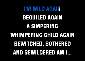 I'M WILD RGAIN
BEGUILED AGAIN
A SIMPERING
WHIMPERING CHILD AGAIN
BEWITCHED, BOTHERED
AND BEWILDERED AM I...