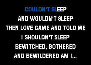 COULDN'T SLEEP
AND WOULDN'T SLEEP
THE LOVE CAME AND TOLD ME
I SHOULDH'T SLEEP
BEWITCHED, BOTHERED
AND BEWILDERED AM I...