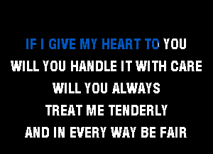 IF I GIVE MY HEART TO YOU
WILL YOU HANDLE IT WITH CARE
WILL YOU ALWAYS
TREAT ME TEHDERLY
AND IN EVERY WAY BE FAIR