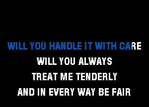 WILL YOU HANDLE IT WITH CARE
WILL YOU ALWAYS
TREAT ME TEHDERLY
AND IN EVERY WAY BE FAIR
