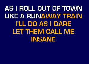 AS I ROLL OUT OF TOWN
LIKE A RUNAWAY TRAIN
I'LL DO AS I DARE
LET THEM CALL ME
INSANE