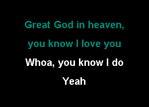 Great God in heaven,

you know I love you

Whoa, you know I do
Yeah