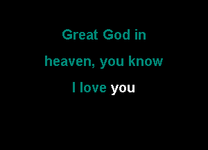 Great God in

heaven, you know

I love you
