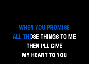 WHEN YOU PROMISE

ALL THOSE THINGS TO ME
THEN I'LL GIVE
MY HEART TO YOU