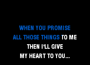 WHEN YOU PROMISE

ALL THOSE THINGS TO ME
THEN I'LL GIVE
MY HEART TO YOU...