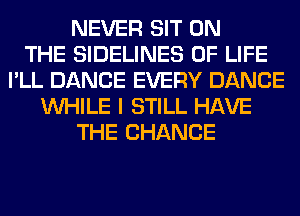 NEVER SIT ON
THE SIDELINES OF LIFE
I'LL DANCE EVERY DANCE
WHILE I STILL HAVE
THE CHANGE