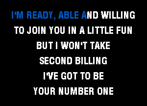 I'M READY, ABLE AND WILLING
TO JOIN YOU IN A LITTLE FUH
BUT I WON'T TAKE
SECOND BILLING
I'VE GOT TO BE
YOUR NUMBER ONE