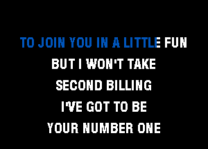 TO JOIN YOU IN A LITTLE FUH
BUT I WON'T TAKE
SECOND BILLING
I'VE GOT TO BE
YOUR NUMBER ONE