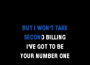 BUT I WON'T TAKE

SECOND BILLING
WE GOT TO BE
YOUR NUMBER ONE