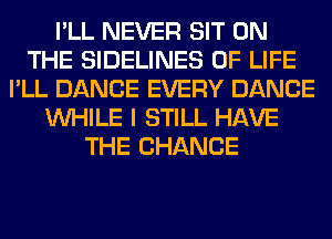 I'LL NEVER SIT ON
THE SIDELINES OF LIFE
I'LL DANCE EVERY DANCE
WHILE I STILL HAVE
THE CHANGE