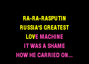BA-RA-RASPU TIN
RUSSIA'S GREATEST

LOVE MRCHIHE
IT WAS A SHAME
HOW HE CARRIED 0H...