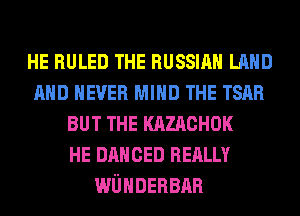 HE RULED THE RUSSIAN LAND
AND NEVER MIND THE 1an
BUT THE KAZACHOK
HE DANCED REALLY
wUHnERBnn