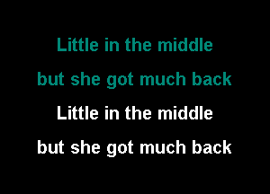 Little in the middle
but she got much back
Little in the middle

but she got much back