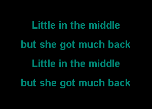 Little in the middle
but she got much back
Little in the middle

but she got much back