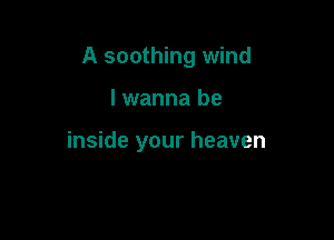 A soothing wind

lwanna be

inside your heaven