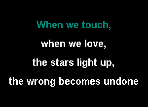 When we touch,

when we love,

the stars light up,

the wrong becomes undone