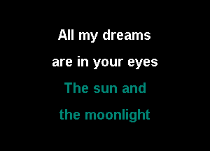 All my dreams
are in your eyes

The sun and

the moonlight