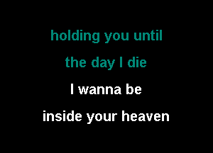 holding you until
the day I die

I wanna be

inside your heaven