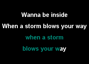 Wanna be inside
When a storm blows your way

when a storm

blows your way