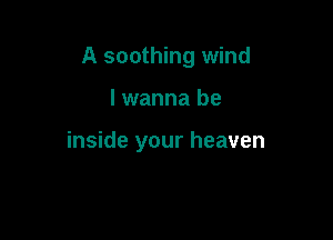 A soothing wind

lwanna be

inside your heaven
