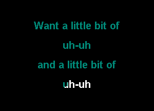 Want a little bit of
uh-uh

and a little bit of
uh-uh