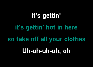 It's gettin'

it's gettin' hot in here

so take off all your clothes
Uh-uh-uh-uh, oh