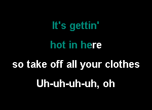 It's gettin'

hot in here

so take off all your clothes
Uh-uh-uh-uh, oh