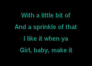 With a little bit of
And a sprinkle of that

I like it when ya

Girl, baby, make it