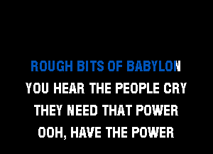 ROUGH BITS 0F BABYLON
YOU HEAR THE PEOPLE CRY
THEY NEED THAT POWER
00H, HAVE THE POWER