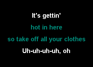 It's gettin'

hot in here

so take off all your clothes
Uh-uh-uh-uh, oh