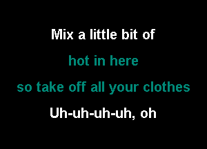 Mix a little bit of

hot in here

so take off all your clothes
Uh-uh-uh-uh, oh