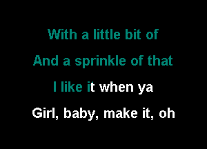 With a little bit of
And a sprinkle of that

I like it when ya

Girl, baby, make it, oh