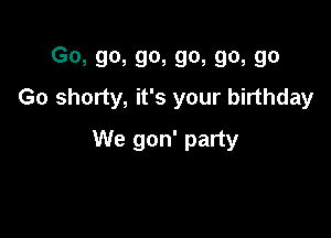 Go, go, go, go, go, go
Go shorty, it's your birthday

We gon' party