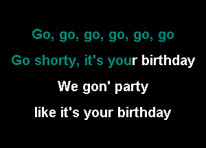 Go, go, go, go, go, go
Go shorty, it's your birthday
We gon' party

like it's your birthday