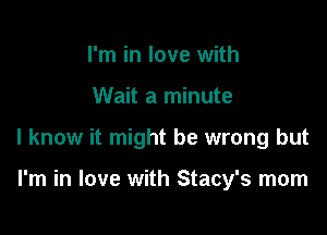 I'm in love with

Wait a minute

I know it might be wrong but

I'm in love with Stacy's morn