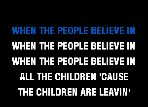 WHEN THE PEOPLE BELIEVE IN

WHEN THE PEOPLE BELIEVE IN

WHEN THE PEOPLE BELIEVE IN
ALL THE CHILDREN 'CAUSE
THE CHILDREN ARE LEAVIH'