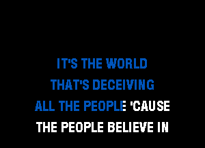 IT'S THE WORLD
THAT'S DECEIVING
ALL THE PEOPLE 'CAUSE

THE PEOPLE BELIEVE IN I