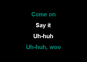 Come on

Say it

Uh-huh
Uh-huh, woo