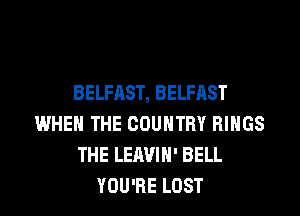 BELFAST, BELFAST
WHEN THE COUNTRY RINGS
THE LEAVIH' BELL
YOU'RE LOST