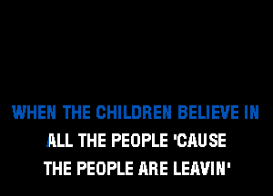 WHEN THE CHILDREN BELIEVE IN
ALL THE PEOPLE 'CAU SE
THE PEOPLE ARE LEAVIH'