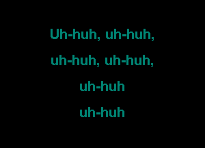 Uh-huh, uh-huh,
uh-huh, uh-huh,

uh-huh
uh-huh