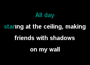 All day

staring at the ceiling, making

friends with shadows

on my wall