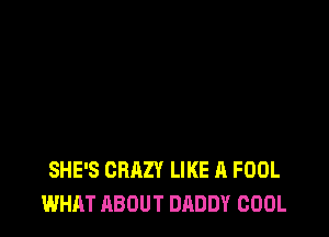 SHE'S CRAZY LIKE A FOOL
WHAT ABOUT DADDY COOL