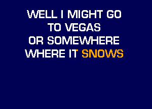 WELL I MIGHT GO
TO VEGAS

0R SOMEWHERE

WHERE IT SNDWS