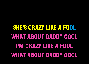 SHE'S CRAZY LIKE A FOOL
WHAT ABOUT DADDY COOL
I'M CRAZY LIKE A FOOL
WHAT ABOUT DADDY COOL